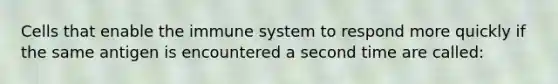 Cells that enable the immune system to respond more quickly if the same antigen is encountered a second time are called: