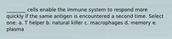 ________ cells enable the immune system to respond more quickly if the same antigen is encountered a second time. Select one: a. T helper b. natural killer c. macrophages d. memory e. plasma