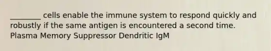 ________ cells enable the immune system to respond quickly and robustly if the same antigen is encountered a second time. Plasma Memory Suppressor Dendritic IgM