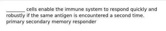 ________ cells enable the immune system to respond quickly and robustly if the same antigen is encountered a second time. primary secondary memory responder