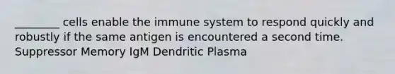 ________ cells enable the immune system to respond quickly and robustly if the same antigen is encountered a second time. Suppressor Memory IgM Dendritic Plasma