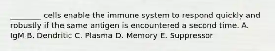 ________ cells enable the immune system to respond quickly and robustly if the same antigen is encountered a second time. A. IgM B. Dendritic C. Plasma D. Memory E. Suppressor