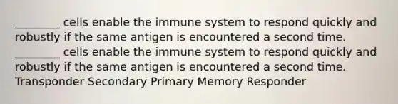 ________ cells enable the immune system to respond quickly and robustly if the same antigen is encountered a second time. ________ cells enable the immune system to respond quickly and robustly if the same antigen is encountered a second time. Transponder Secondary Primary Memory Responder