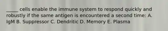 _____ cells enable the immune system to respond quickly and robustly if the same antigen is encountered a second time: A. IgM B. Suppressor C. Dendritic D. Memory E. Plasma