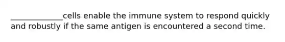 _____________cells enable the immune system to respond quickly and robustly if the same antigen is encountered a second time.