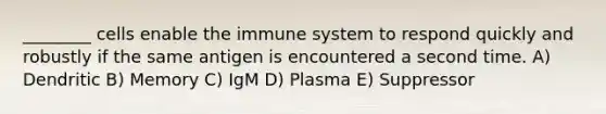 ________ cells enable the immune system to respond quickly and robustly if the same antigen is encountered a second time. A) Dendritic B) Memory C) IgM D) Plasma E) Suppressor