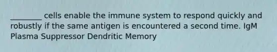 ________ cells enable the immune system to respond quickly and robustly if the same antigen is encountered a second time. IgM Plasma Suppressor Dendritic Memory