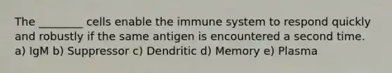 The ________ cells enable the immune system to respond quickly and robustly if the same antigen is encountered a second time. a) IgM b) Suppressor c) Dendritic d) Memory e) Plasma