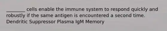 ________ cells enable the immune system to respond quickly and robustly if the same antigen is encountered a second time. Dendritic Suppressor Plasma IgM Memory