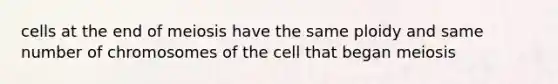 cells at the end of meiosis have the same ploidy and same number of chromosomes of the cell that began meiosis