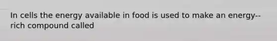 In cells the energy available in food is used to make an energy--rich compound called