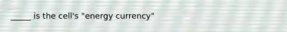 _____ is the cell's "energy currency"