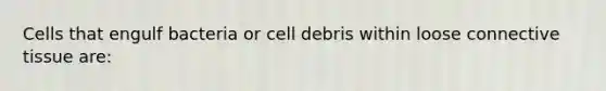 Cells that engulf bacteria or cell debris within loose connective tissue are: