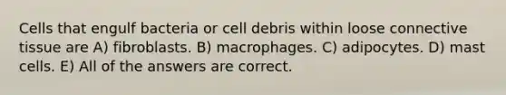 Cells that engulf bacteria or cell debris within loose connective tissue are A) fibroblasts. B) macrophages. C) adipocytes. D) mast cells. E) All of the answers are correct.