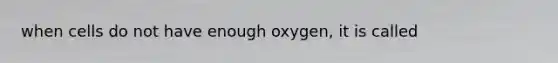 when cells do not have enough oxygen, it is called