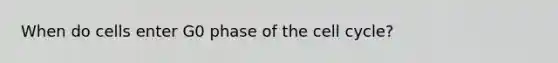 When do cells enter G0 phase of the cell cycle?