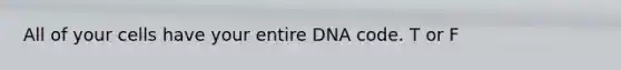 All of your cells have your entire DNA code. T or F