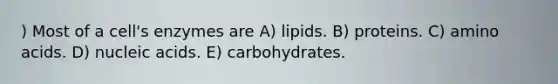 ) Most of a cell's enzymes are A) lipids. B) proteins. C) amino acids. D) nucleic acids. E) carbohydrates.