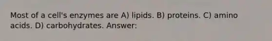 Most of a cell's enzymes are A) lipids. B) proteins. C) amino acids. D) carbohydrates. Answer: