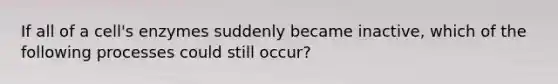 If all of a cell's enzymes suddenly became inactive, which of the following processes could still occur?