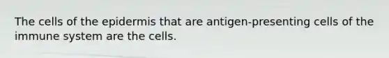 The cells of the epidermis that are antigen-presenting cells of the immune system are the cells.