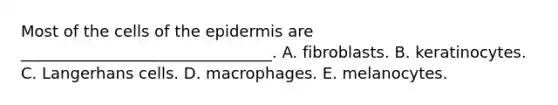 Most of the cells of the epidermis are ________________________________. A. fibroblasts. B. keratinocytes. C. Langerhans cells. D. macrophages. E. melanocytes.