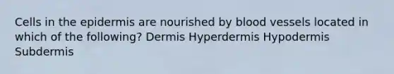 Cells in the epidermis are nourished by blood vessels located in which of the following? Dermis Hyperdermis Hypodermis Subdermis