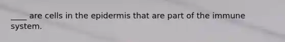 ____ are cells in the epidermis that are part of the immune system.