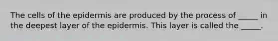 The cells of <a href='https://www.questionai.com/knowledge/kBFgQMpq6s-the-epidermis' class='anchor-knowledge'>the epidermis</a> are produced by the process of _____ in the deepest layer of the epidermis. This layer is called the _____.