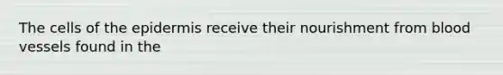 The cells of <a href='https://www.questionai.com/knowledge/kBFgQMpq6s-the-epidermis' class='anchor-knowledge'>the epidermis</a> receive their nourishment from blood vessels found in the