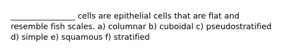 ________________ cells are epithelial cells that are flat and resemble fish scales. a) columnar b) cuboidal c) pseudostratified d) simple e) squamous f) stratified