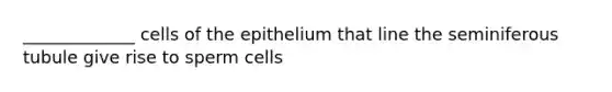 _____________ cells of the epithelium that line the seminiferous tubule give rise to sperm cells