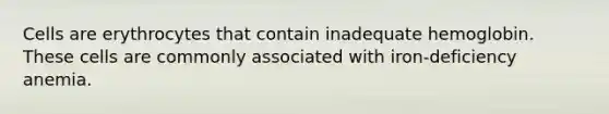 Cells are erythrocytes that contain inadequate hemoglobin. These cells are commonly associated with iron-deficiency anemia.