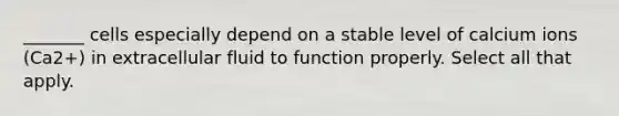 _______ cells especially depend on a stable level of calcium ions (Ca2+) in extracellular fluid to function properly. Select all that apply.