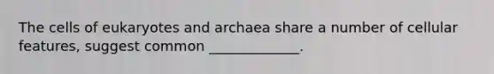 The cells of eukaryotes and archaea share a number of cellular features, suggest common _____________.