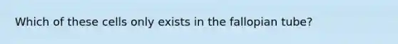 Which of these cells only exists in the fallopian tube?