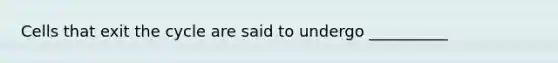 Cells that exit the cycle are said to undergo __________