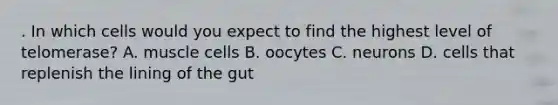 . In which cells would you expect to find the highest level of telomerase? A. muscle cells B. oocytes C. neurons D. cells that replenish the lining of the gut