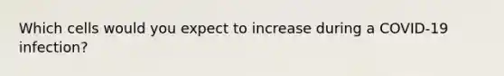 Which cells would you expect to increase during a COVID-19 infection?