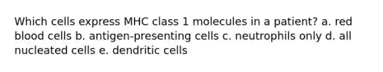 Which cells express MHC class 1 molecules in a patient? a. red blood cells b. antigen-presenting cells c. neutrophils only d. all nucleated cells e. dendritic cells