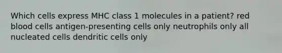 Which cells express MHC class 1 molecules in a patient? red blood cells antigen-presenting cells only neutrophils only all nucleated cells dendritic cells only