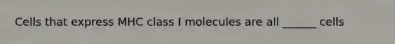 Cells that express MHC class I molecules are all ______ cells