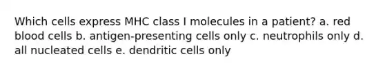 Which cells express MHC class I molecules in a patient? a. red blood cells b. antigen-presenting cells only c. neutrophils only d. all nucleated cells e. dendritic cells only