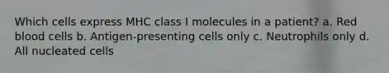 Which cells express MHC class I molecules in a patient? a. Red blood cells b. Antigen-presenting cells only c. Neutrophils only d. All nucleated cells