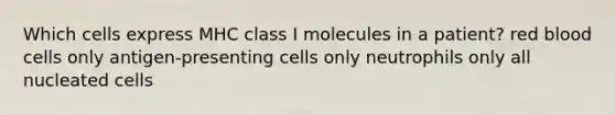 Which cells express MHC class I molecules in a patient? red blood cells only antigen-presenting cells only neutrophils only all nucleated cells