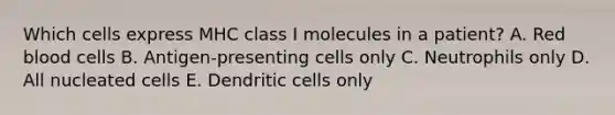 Which cells express MHC class I molecules in a patient? A. Red blood cells B. Antigen-presenting cells only C. Neutrophils only D. All nucleated cells E. Dendritic cells only