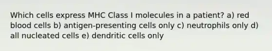 Which cells express MHC Class I molecules in a patient? a) red blood cells b) antigen-presenting cells only c) neutrophils only d) all nucleated cells e) dendritic cells only