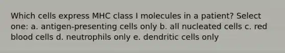 Which cells express MHC class I molecules in a patient? Select one: a. antigen-presenting cells only b. all nucleated cells c. red blood cells d. neutrophils only e. dendritic cells only