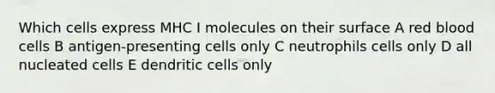 Which cells express MHC I molecules on their surface A red blood cells B antigen-presenting cells only C neutrophils cells only D all nucleated cells E dendritic cells only