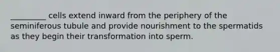 _________ cells extend inward from the periphery of the seminiferous tubule and provide nourishment to the spermatids as they begin their transformation into sperm.